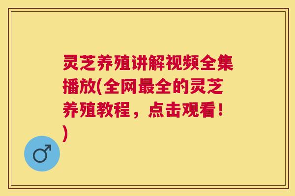 灵芝养殖讲解视频全集播放(全网最全的灵芝养殖教程，点击观看！)