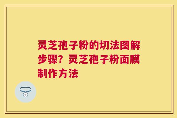 灵芝孢子粉的切法图解步骤？灵芝孢子粉面膜制作方法