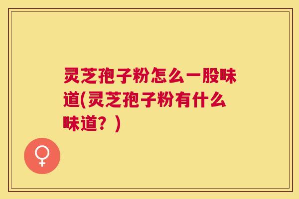 灵芝孢子粉怎么一股味道(灵芝孢子粉有什么味道？)
