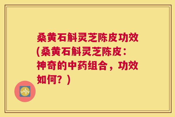 桑黄石斛灵芝陈皮功效(桑黄石斛灵芝陈皮：神奇的中药组合，功效如何？)