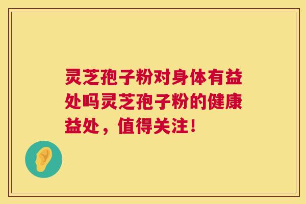 灵芝孢子粉对身体有益处吗灵芝孢子粉的健康益处，值得关注！