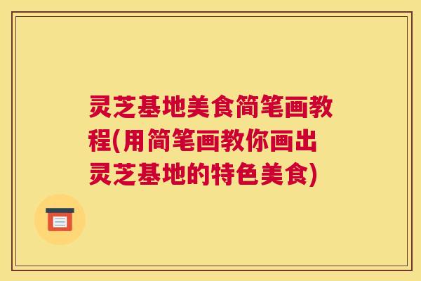 灵芝基地美食简笔画教程(用简笔画教你画出灵芝基地的特色美食)