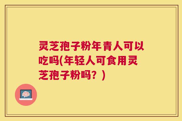 灵芝孢子粉年青人可以吃吗(年轻人可食用灵芝孢子粉吗？)