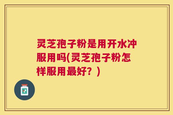 灵芝孢子粉是用开水冲服用吗(灵芝孢子粉怎样服用好?) 灵芝孢子粉是用开水冲服用吗(灵芝孢子粉怎样服用好?)