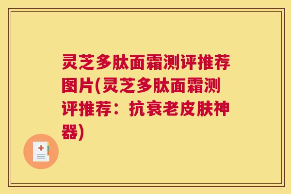 灵芝多肽面霜测评推荐图片(灵芝多肽面霜测评推荐：抗衰老皮肤神器)