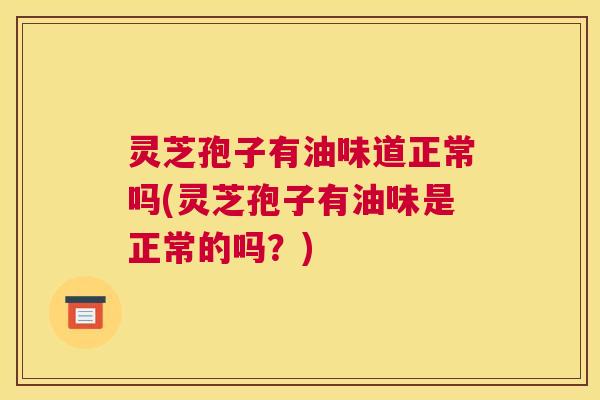 灵芝孢子有油味道正常吗(灵芝孢子有油味是正常的吗？)
