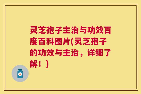 灵芝孢子主治与功效百度百科图片(灵芝孢子的功效与主治，详细了解！)