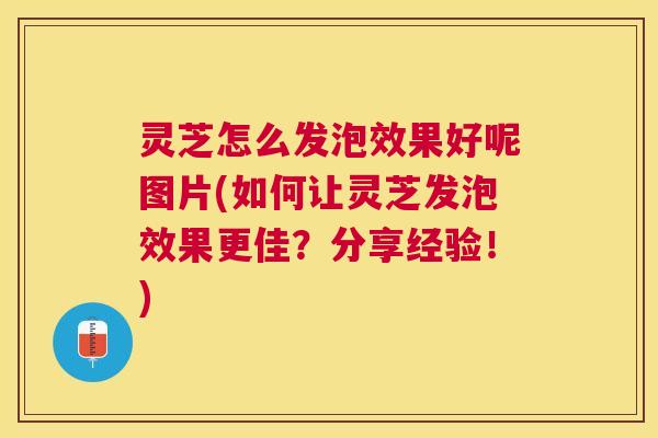 灵芝怎么发泡效果好呢图片(如何让灵芝发泡效果更佳？分享经验！)