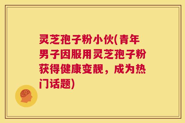 灵芝孢子粉小伙(青年男子因服用灵芝孢子粉获得健康变靓，成为热门话题)