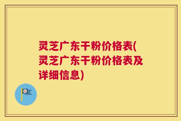 灵芝广东干粉价格表(灵芝广东干粉价格表及详细信息)