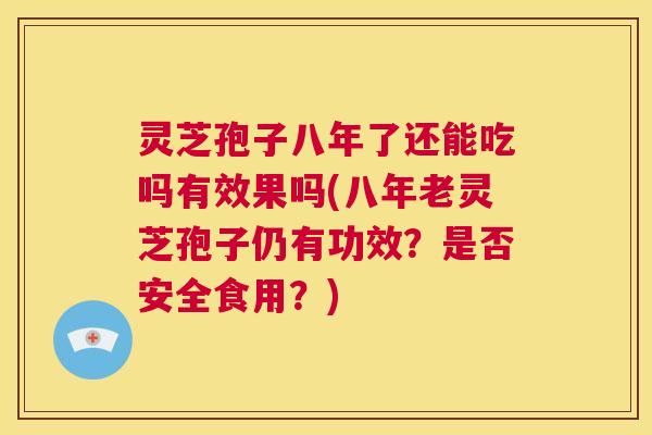 灵芝孢子八年了还能吃吗有效果吗(八年老灵芝孢子仍有功效？是否安全食用？)