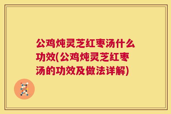 公鸡炖灵芝红枣汤什么功效(公鸡炖灵芝红枣汤的功效及做法详解) 公鸡炖灵芝红枣汤什么功效(公鸡炖灵芝红枣汤的功效及做法详解)