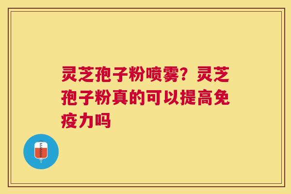 灵芝孢子粉喷雾？灵芝孢子粉真的可以提高免疫力吗