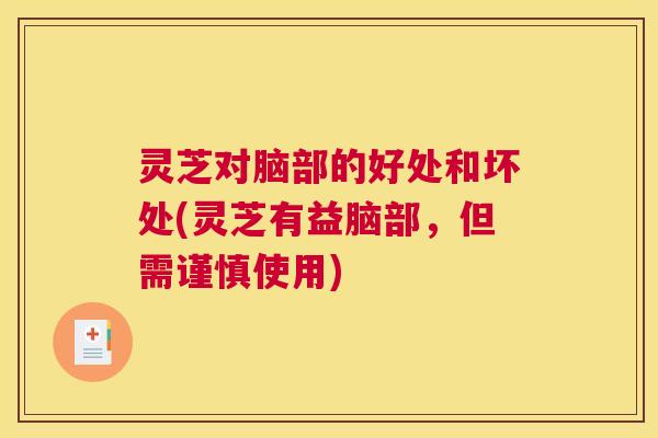 灵芝对脑部的好处和坏处(灵芝有益脑部，但需谨慎使用)