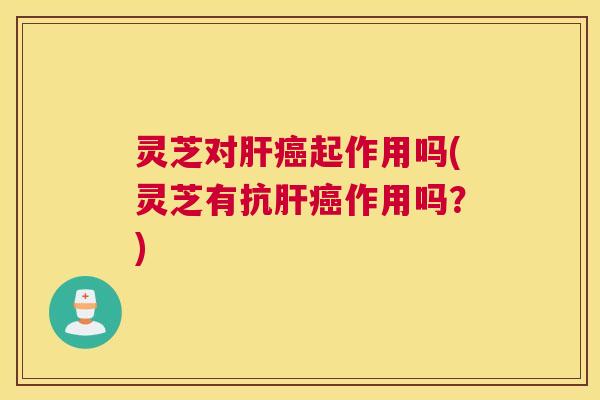 灵芝对起作用吗(灵芝有抗作用吗？)