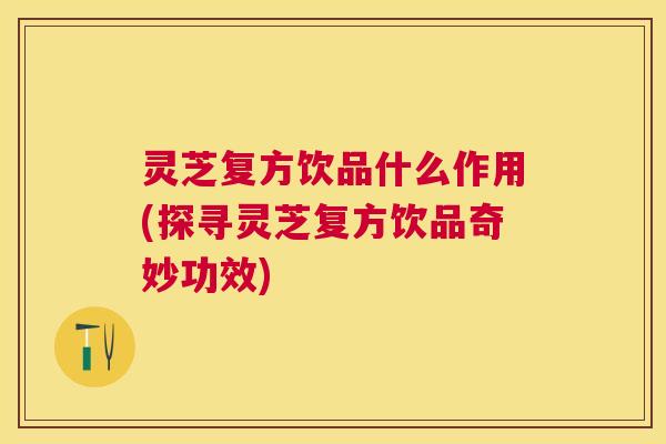 灵芝复方饮品什么作用(探寻灵芝复方饮品奇妙功效) 灵芝复方饮品什么作用(探寻灵芝复方饮品奇妙功效)