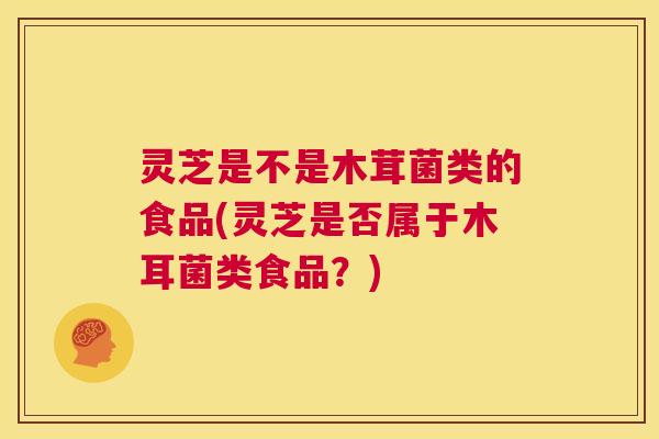 灵芝是不是木茸菌类的食品(灵芝是否属于木耳菌类食品？)
