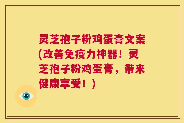 灵芝孢子粉鸡蛋膏文案(改善免疫力神器！灵芝孢子粉鸡蛋膏，带来健康享受！)