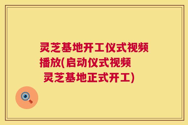 灵芝基地开工仪式视频播放(启动仪式视频  灵芝基地正式开工)