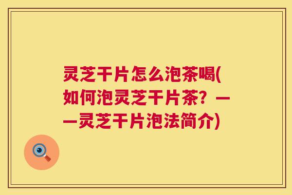 灵芝干片怎么泡茶喝(如何泡灵芝干片茶？——灵芝干片泡法简介)