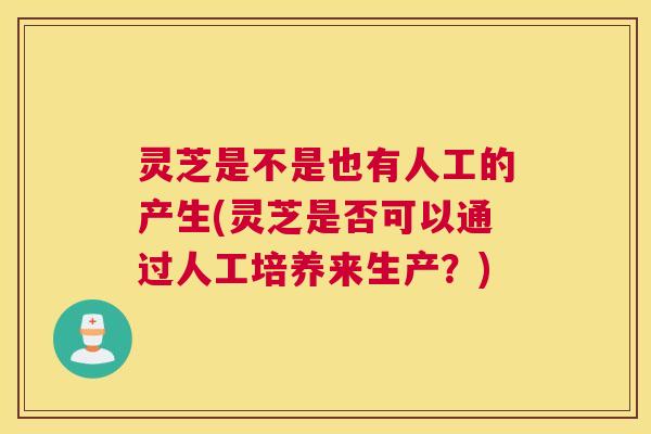 灵芝是不是也有人工的产生(灵芝是否可以通过人工培养来生产？)