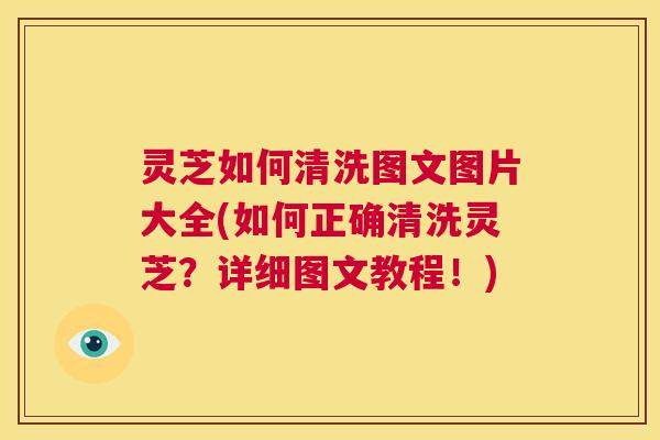 灵芝如何清洗图文图片大全(如何正确清洗灵芝？详细图文教程！)