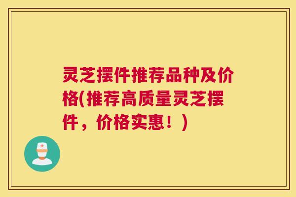 灵芝摆件推荐品种及价格(推荐高质量灵芝摆件，价格实惠！)