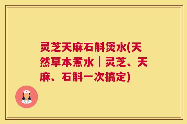 灵芝天麻石斛煲水(天然草本煮水｜灵芝、天麻、石斛一次搞定)