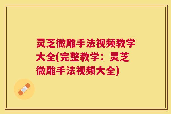 灵芝微雕手法视频教学大全(完整教学：灵芝微雕手法视频大全)