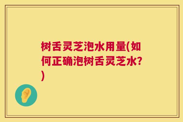 树舌灵芝泡水用量(如何正确泡树舌灵芝水？)