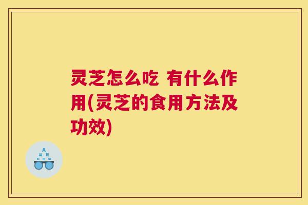 灵芝怎么吃 有什么作用(灵芝的食用方法及功效)