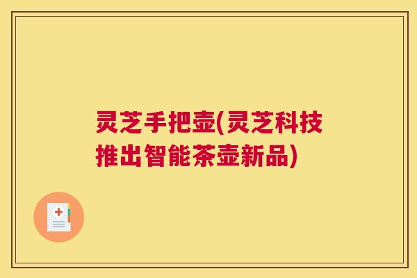 灵芝手把壶(灵芝科技推出智能茶壶新品)