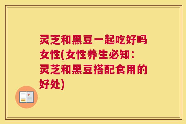 灵芝和黑豆一起吃好吗女性(女性养生必知：灵芝和黑豆搭配食用的好处)