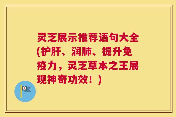 灵芝展示推荐语句大全(护肝、润肺、提升免疫力，灵芝草本之王展现神奇功效！)