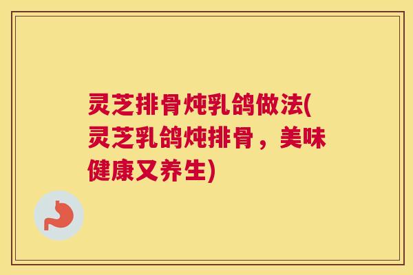 灵芝排骨炖乳鸽做法(灵芝乳鸽炖排骨，美味健康又养生)