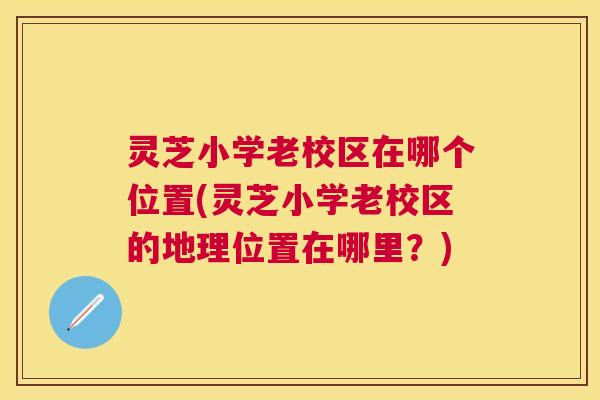 灵芝小学老校区在哪个位置(灵芝小学老校区的地理位置在哪里？)