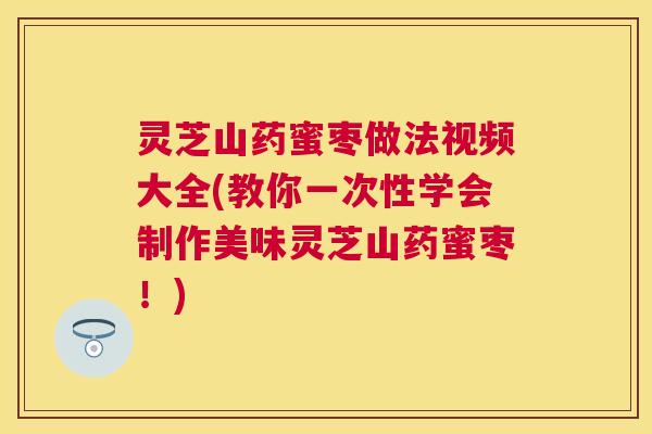 灵芝山药蜜枣做法视频大全(教你一次性学会制作美味灵芝山药蜜枣!) 灵芝山药蜜枣做法视频大全(教你一次性学会制作美味灵芝山药蜜枣!)
