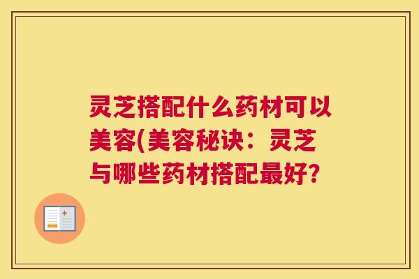 灵芝搭配什么药材可以美容(美容秘诀：灵芝与哪些药材搭配最好？