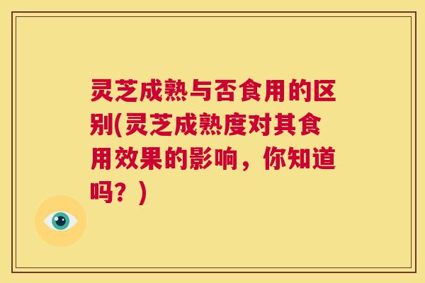 灵芝成熟与否食用的区别(灵芝成熟度对其食用效果的影响，你知道吗？)