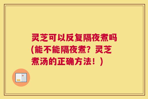 灵芝可以反复隔夜煮吗(能不能隔夜煮？灵芝煮汤的正确方法！)