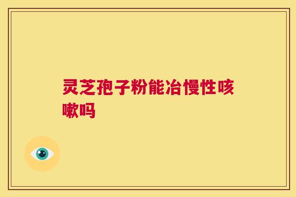 灵芝孢子粉能冶慢性咳嗽吗