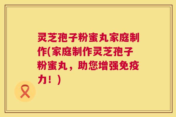 灵芝孢子粉蜜丸家庭制作(家庭制作灵芝孢子粉蜜丸，助您增强免疫力！)
