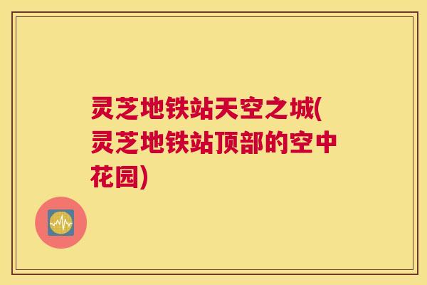 灵芝地铁站天空之城(灵芝地铁站顶部的空中花园)
