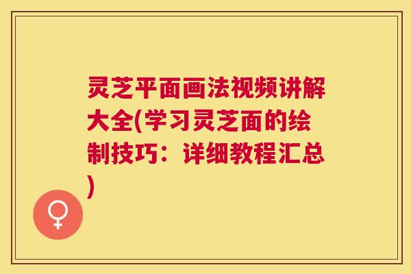 灵芝平面画法视频讲解大全(学习灵芝面的绘制技巧：详细教程汇总)