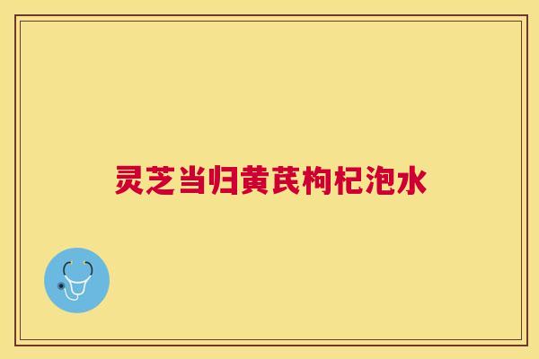 灵芝当归黄芪枸杞泡水