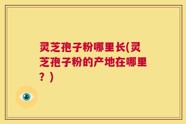 灵芝孢子粉哪里长(灵芝孢子粉的产地在哪里？)