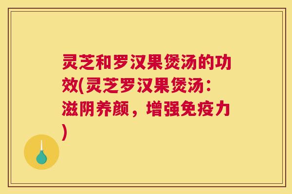 灵芝和罗汉果煲汤的功效(灵芝罗汉果煲汤：滋阴养颜，增强免疫力)
