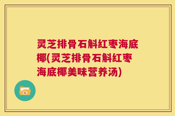 灵芝排骨石斛红枣海底椰(灵芝排骨石斛红枣海底椰美味营养汤)