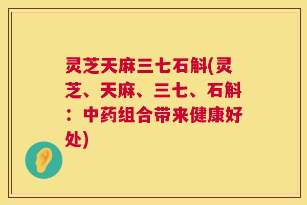 灵芝天麻三七石斛(灵芝、天麻、三七、石斛：中药组合带来健康好处)