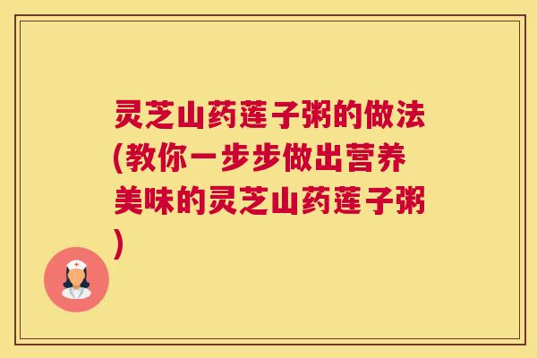 灵芝山药莲子粥的做法(教你一步步做出营养美味的灵芝山药莲子粥)